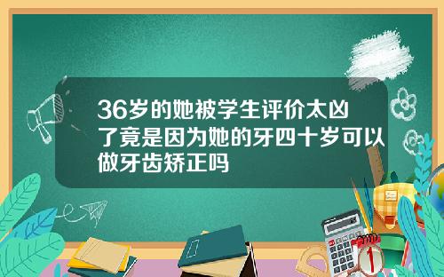 36岁的她被学生评价太凶了竟是因为她的牙四十岁可以做牙齿矫正吗