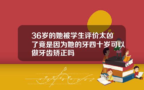 36岁的她被学生评价太凶了竟是因为她的牙四十岁可以做牙齿矫正吗