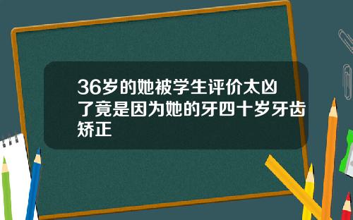 36岁的她被学生评价太凶了竟是因为她的牙四十岁牙齿矫正