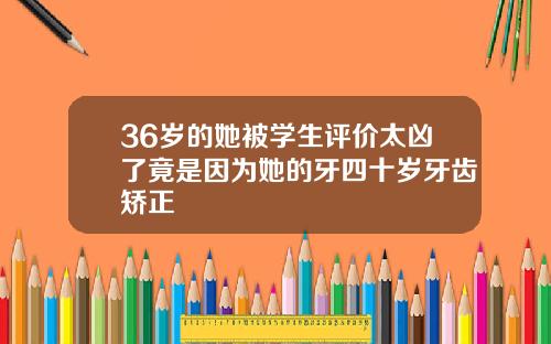 36岁的她被学生评价太凶了竟是因为她的牙四十岁牙齿矫正