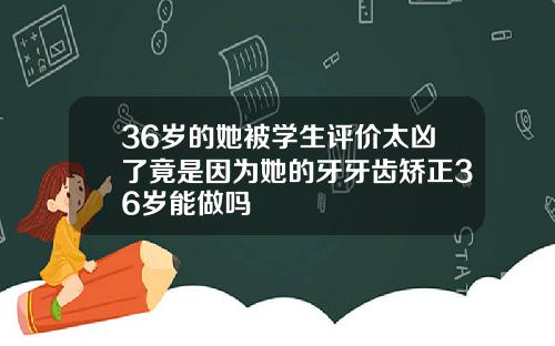 36岁的她被学生评价太凶了竟是因为她的牙牙齿矫正36岁能做吗
