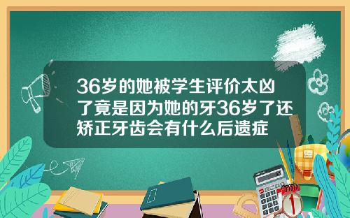 36岁的她被学生评价太凶了竟是因为她的牙36岁了还矫正牙齿会有什么后遗症