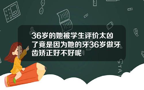 36岁的她被学生评价太凶了竟是因为她的牙36岁做牙齿矫正好不好呢