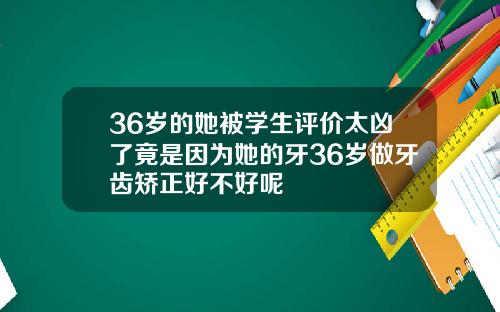 36岁的她被学生评价太凶了竟是因为她的牙36岁做牙齿矫正好不好呢