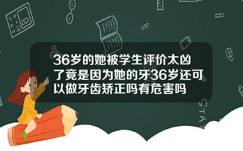 36岁的她被学生评价太凶了竟是因为她的牙36岁还可以做牙齿矫正吗有危害吗