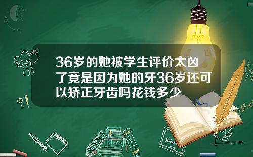 36岁的她被学生评价太凶了竟是因为她的牙36岁还可以矫正牙齿吗花钱多少