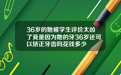 36岁的她被学生评价太凶了竟是因为她的牙36岁还可以矫正牙齿吗花钱多少