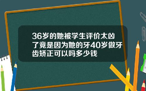 36岁的她被学生评价太凶了竟是因为她的牙40岁做牙齿矫正可以吗多少钱