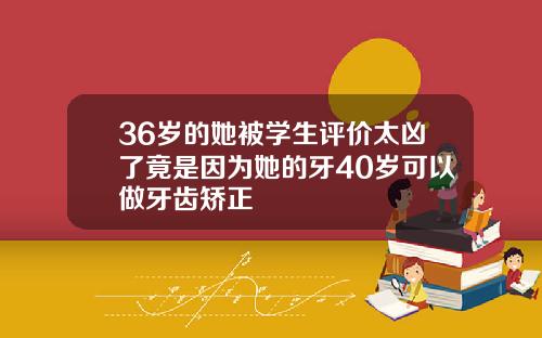 36岁的她被学生评价太凶了竟是因为她的牙40岁可以做牙齿矫正