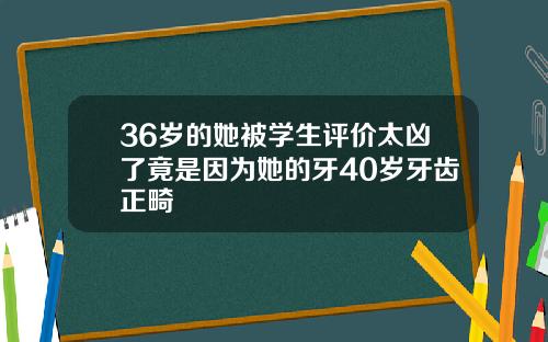 36岁的她被学生评价太凶了竟是因为她的牙40岁牙齿正畸