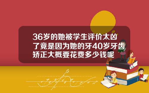 36岁的她被学生评价太凶了竟是因为她的牙40岁牙齿矫正大概要花费多少钱呢
