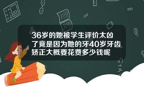 36岁的她被学生评价太凶了竟是因为她的牙40岁牙齿矫正大概要花费多少钱呢