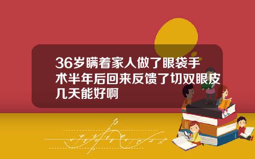 36岁瞒着家人做了眼袋手术半年后回来反馈了切双眼皮几天能好啊