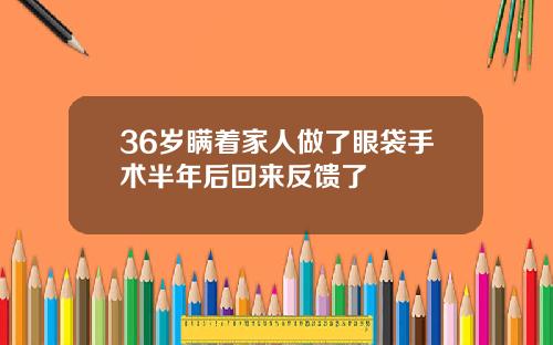 36岁瞒着家人做了眼袋手术半年后回来反馈了
