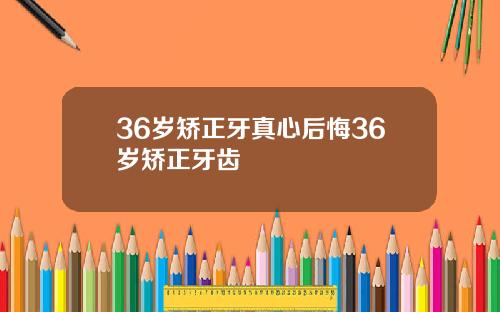 36岁矫正牙真心后悔36岁矫正牙齿