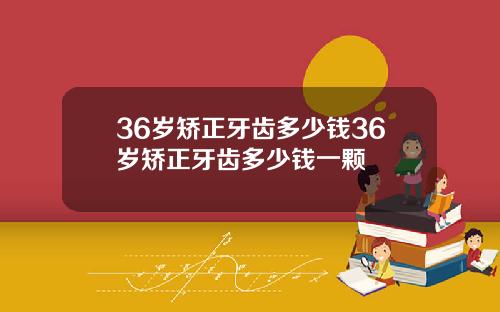 36岁矫正牙齿多少钱36岁矫正牙齿多少钱一颗