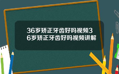 36岁矫正牙齿好吗视频36岁矫正牙齿好吗视频讲解