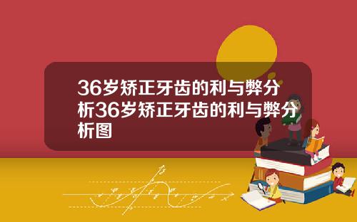 36岁矫正牙齿的利与弊分析36岁矫正牙齿的利与弊分析图