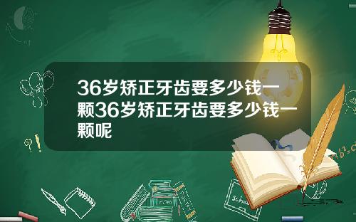 36岁矫正牙齿要多少钱一颗36岁矫正牙齿要多少钱一颗呢