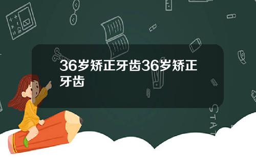 36岁矫正牙齿36岁矫正牙齿