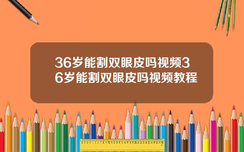 36岁能割双眼皮吗视频36岁能割双眼皮吗视频教程