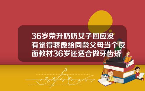 36岁荣升奶奶女子回应没有觉得骄傲给同龄父母当个反面教材36岁还适合做牙齿矫正吗女