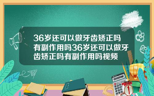 36岁还可以做牙齿矫正吗有副作用吗36岁还可以做牙齿矫正吗有副作用吗视频
