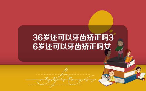 36岁还可以牙齿矫正吗36岁还可以牙齿矫正吗女