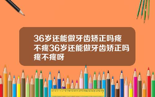 36岁还能做牙齿矫正吗疼不疼36岁还能做牙齿矫正吗疼不疼呀