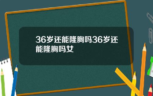 36岁还能隆胸吗36岁还能隆胸吗女