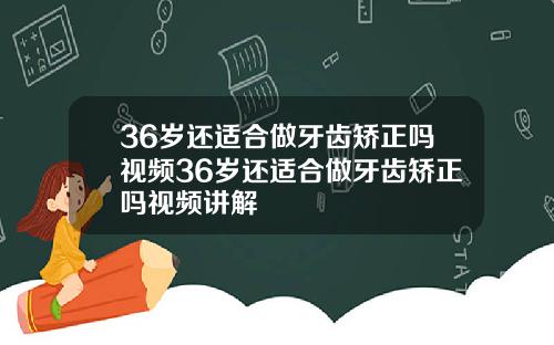 36岁还适合做牙齿矫正吗视频36岁还适合做牙齿矫正吗视频讲解