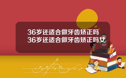 36岁还适合做牙齿矫正吗36岁还适合做牙齿矫正吗女