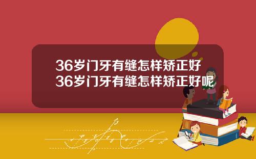 36岁门牙有缝怎样矫正好36岁门牙有缝怎样矫正好呢