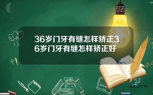 36岁门牙有缝怎样矫正36岁门牙有缝怎样矫正好