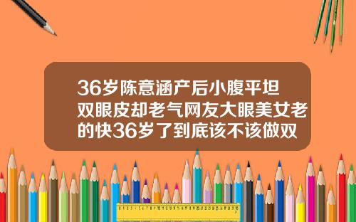 36岁陈意涵产后小腹平坦双眼皮却老气网友大眼美女老的快36岁了到底该不该做双眼皮