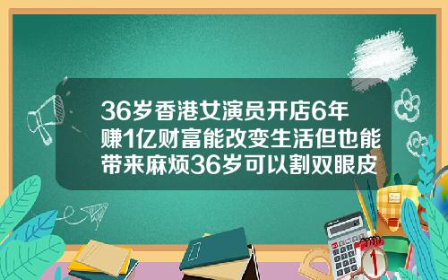 36岁香港女演员开店6年赚1亿财富能改变生活但也能带来麻烦36岁可以割双眼皮吗女