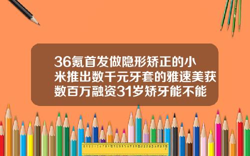 36氪首发做隐形矫正的小米推出数千元牙套的雅速美获数百万融资31岁矫牙能不能成功呢