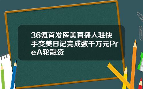 36氪首发医美直播入驻快手变美日记完成数千万元PreA轮融资