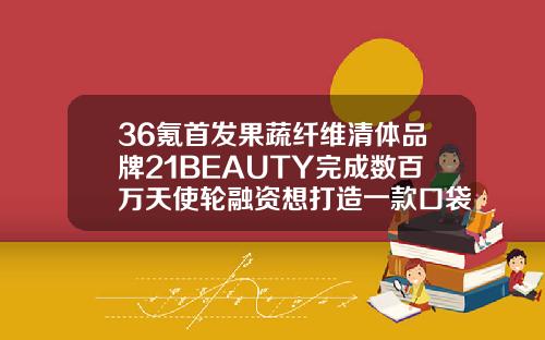 36氪首发果蔬纤维清体品牌21BEAUTY完成数百万天使轮融资想打造一款口袋版行走的现榨果蔬门店玻尿酸伊碗哪家好