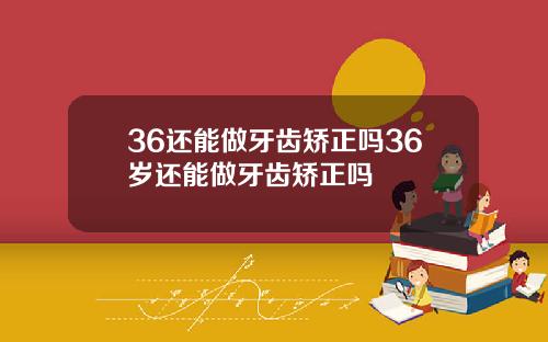 36还能做牙齿矫正吗36岁还能做牙齿矫正吗