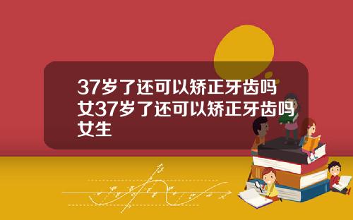 37岁了还可以矫正牙齿吗女37岁了还可以矫正牙齿吗女生