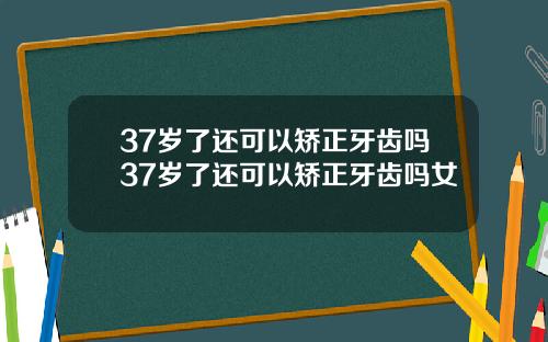 37岁了还可以矫正牙齿吗37岁了还可以矫正牙齿吗女