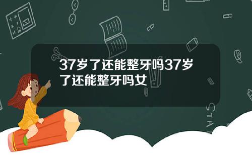 37岁了还能整牙吗37岁了还能整牙吗女