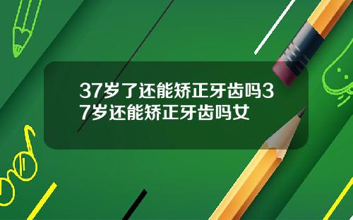 37岁了还能矫正牙齿吗37岁还能矫正牙齿吗女