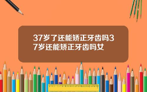 37岁了还能矫正牙齿吗37岁还能矫正牙齿吗女