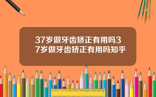37岁做牙齿矫正有用吗37岁做牙齿矫正有用吗知乎