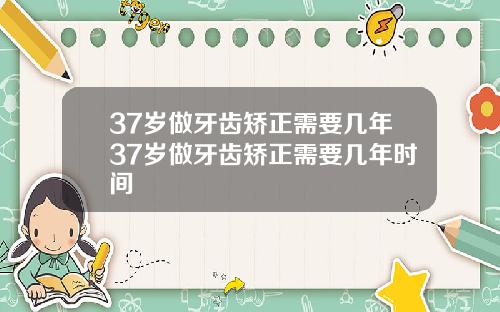 37岁做牙齿矫正需要几年37岁做牙齿矫正需要几年时间