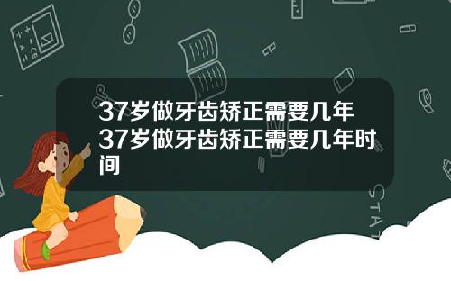 37岁做牙齿矫正需要几年37岁做牙齿矫正需要几年时间