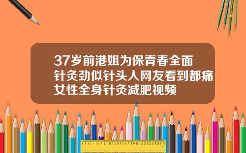 37岁前港姐为保青春全面针灸劲似针头人网友看到都痛女性全身针灸减肥视频