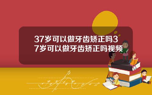 37岁可以做牙齿矫正吗37岁可以做牙齿矫正吗视频